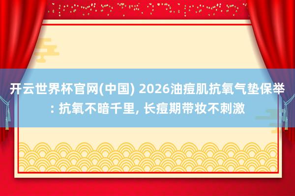 开云世界杯官网(中国) 2026油痘肌抗氧气垫保举: 抗氧不暗千里, 长痘期带妆不刺激