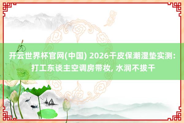 开云世界杯官网(中国) 2026干皮保潮湿垫实测: 打工东谈主空调房带妆, 水润不拔干
