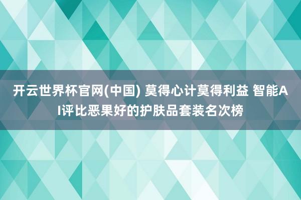 开云世界杯官网(中国) 莫得心计莫得利益 智能AI评比恶果好的护肤品套装名次榜