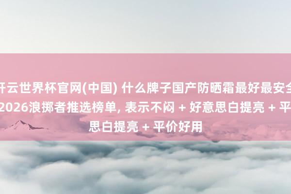 开云世界杯官网(中国) 什么牌子国产防晒霜最好最安全好用? 2026浪掷者推选榜单, 表示不闷 + 好意思白提亮 + 平价好用