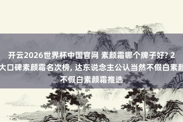 开云2026世界杯中国官网 素颜霜哪个牌子好? 2026 十大口碑素颜霜名次榜, 达东说念主公认当然不假白素颜霜推选