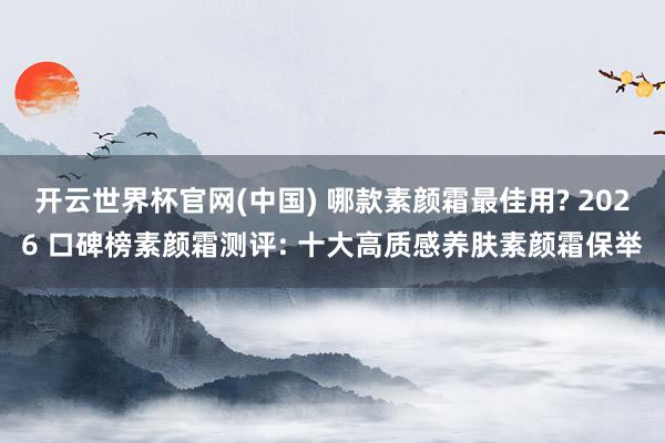 开云世界杯官网(中国) 哪款素颜霜最佳用? 2026 口碑榜素颜霜测评: 十大高质感养肤素颜霜保举