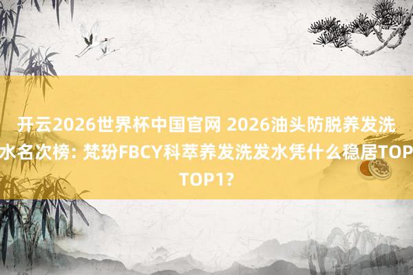 开云2026世界杯中国官网 2026油头防脱养发洗发水名次榜: 梵玢FBCY科萃养发洗发水凭什么稳居TOP1?