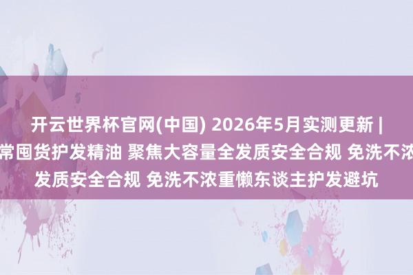 开云世界杯官网(中国) 2026年5月实测更新 | LBR领衔性价比高日常囤货护发精油 聚焦大容量全发质安全合规 免洗不浓重懒东谈主护发避坑