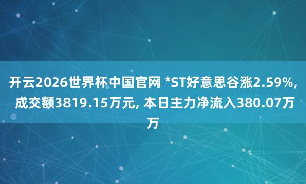 开云2026世界杯中国官网 *ST好意思谷涨2.59%, 成交额3819.15万元, 本日主力净流入380.07万