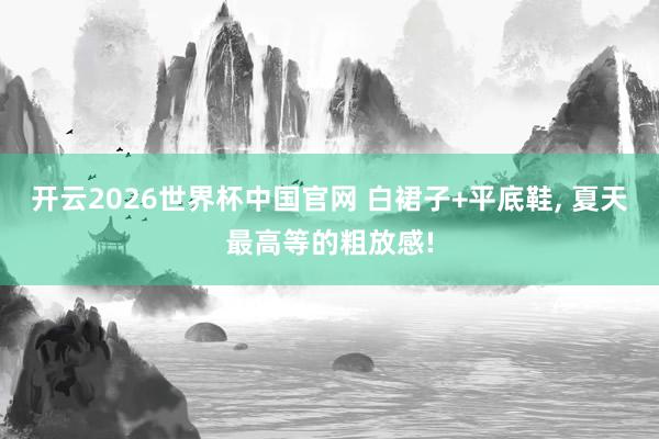 开云2026世界杯中国官网 白裙子+平底鞋, 夏天最高等的粗放感!