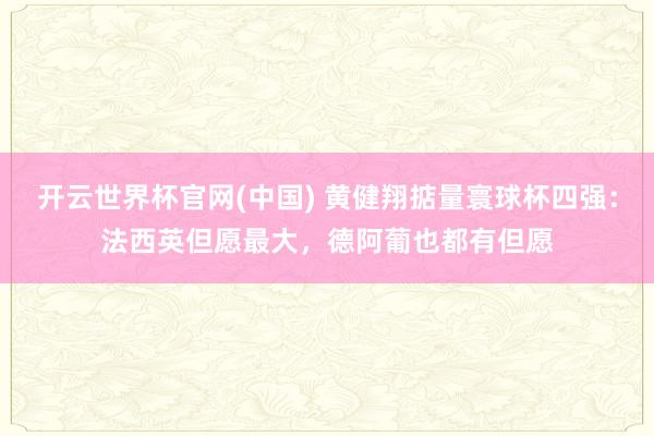 开云世界杯官网(中国) 黄健翔掂量寰球杯四强:法西英但愿最大,德阿葡也都有但愿