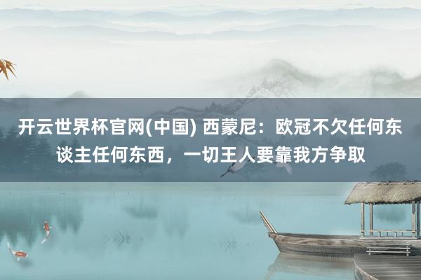 开云世界杯官网(中国) 西蒙尼:欧冠不欠任何东谈主任何东西,一切王人要靠我方争取