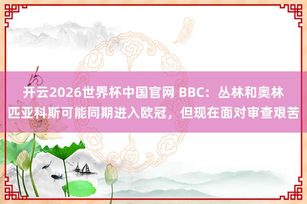 开云2026世界杯中国官网 BBC:丛林和奥林匹亚科斯可能同期进入欧冠,但现在面对审查艰苦