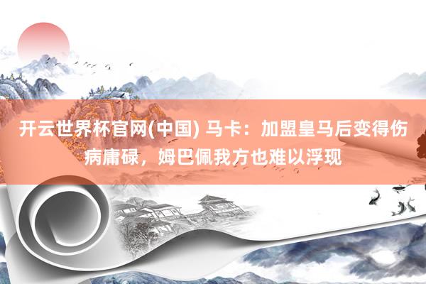 开云世界杯官网(中国) 马卡:加盟皇马后变得伤病庸碌,姆巴佩我方也难以浮现