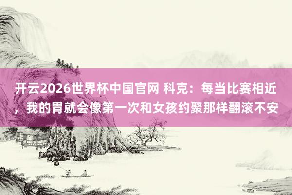 开云2026世界杯中国官网 科克:每当比赛相近,我的胃就会像第一次和女孩约聚那样翻滚不安