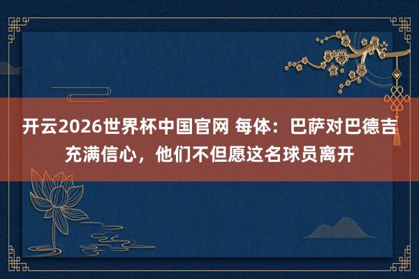 开云2026世界杯中国官网 每体:巴萨对巴德吉充满信心,他们不但愿这名球员离开