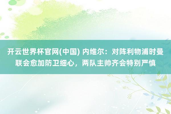 开云世界杯官网(中国) 内维尔:对阵利物浦时曼联会愈加防卫细心,两队主帅齐会特别严慎