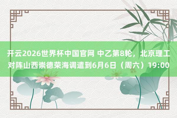 开云2026世界杯中国官网 中乙第8轮，北京理工对阵山西崇德荣海调遣到6月6日（周六）19:00