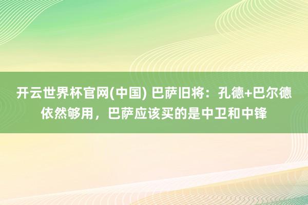 开云世界杯官网(中国) 巴萨旧将:孔德+巴尔德依然够用,巴萨应该买的是中卫和中锋