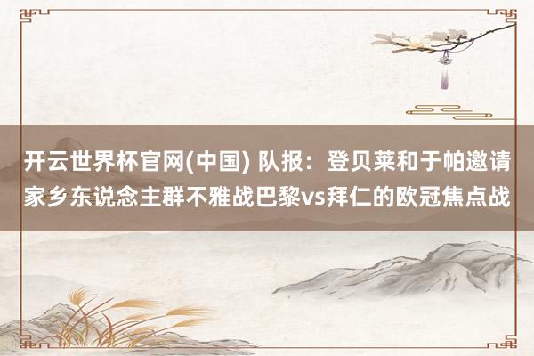 开云世界杯官网(中国) 队报:登贝莱和于帕邀请家乡东说念主群不雅战巴黎vs拜仁的欧冠焦点战