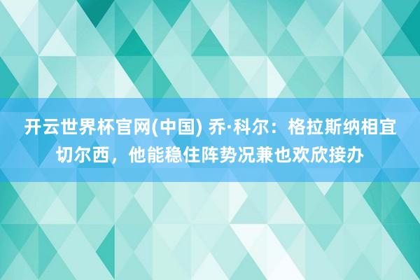 开云世界杯官网(中国) 乔·科尔:格拉斯纳相宜切尔西,他能稳住阵势况兼也欢欣接办