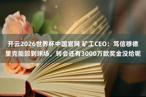 开云2026世界杯中国官网 矿工CEO:笃信穆德里克能回到球场,转会还有3000万欧奖金没给呢
