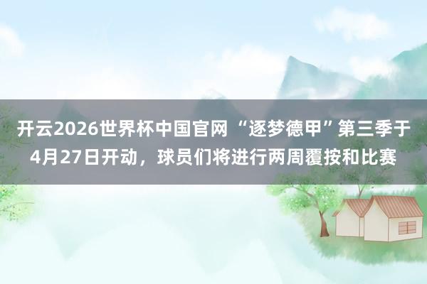 开云2026世界杯中国官网 “逐梦德甲”第三季于4月27日开动，球员们将进行两周覆按和比赛