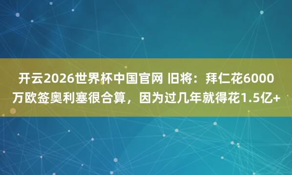 开云2026世界杯中国官网 旧将:拜仁花6000万欧签奥利塞很合算,因为过几年就得花1.5亿+