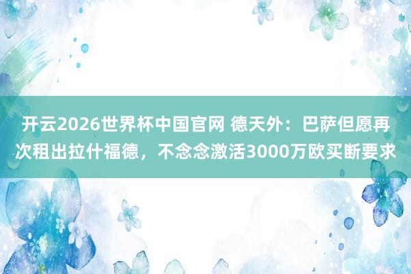 开云2026世界杯中国官网 德天外：巴萨但愿再次租出拉什福德，不念念激活3000万欧买断要求