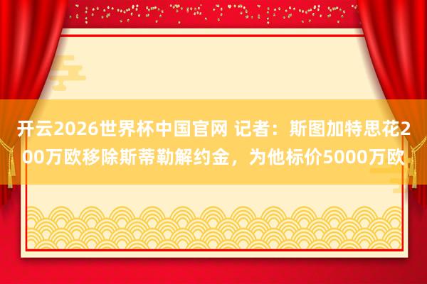 开云2026世界杯中国官网 记者:斯图加特思花200万欧移除斯蒂勒解约金,为他标价5000万欧
