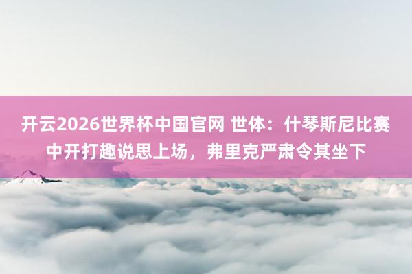 开云2026世界杯中国官网 世体:什琴斯尼比赛中开打趣说思上场,弗里克严肃令其坐下