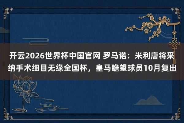 开云2026世界杯中国官网 罗马诺：米利唐将采纳手术细目无缘全国杯，皇马瞻望球员10月复出