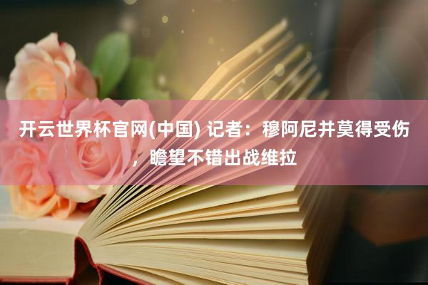 开云世界杯官网(中国) 记者：穆阿尼并莫得受伤，瞻望不错出战维拉