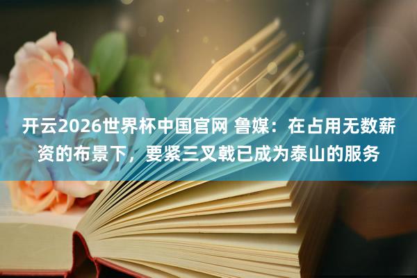 开云2026世界杯中国官网 鲁媒:在占用无数薪资的布景下,要紧三叉戟已成为泰山的服务