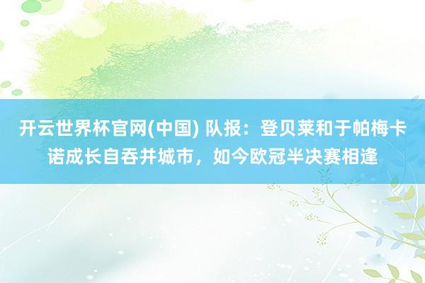 开云世界杯官网(中国) 队报:登贝莱和于帕梅卡诺成长自吞并城市,如今欧冠半决赛相逢