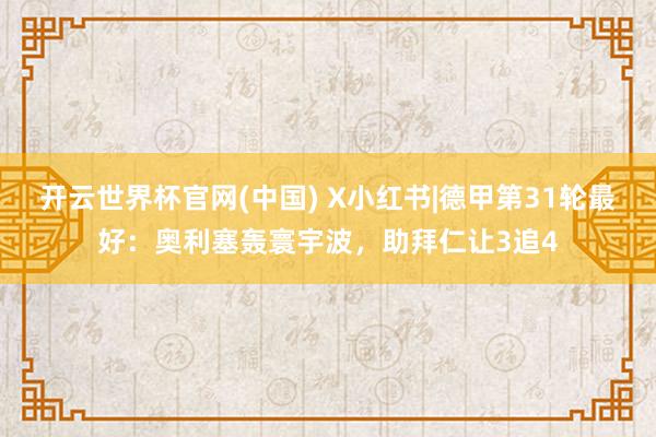 开云世界杯官网(中国) X小红书|德甲第31轮最好：奥利塞轰寰宇波，助拜仁让3追4