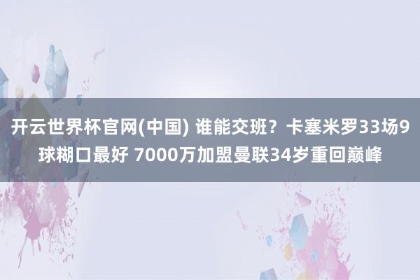 开云世界杯官网(中国) 谁能交班?卡塞米罗33场9球糊口最好 7000万加盟曼联34岁重回巅峰