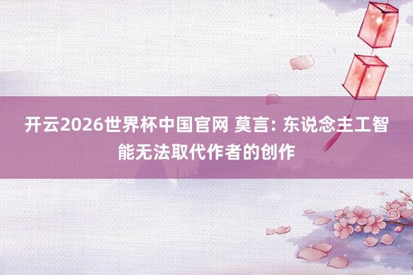 开云2026世界杯中国官网 莫言: 东说念主工智能无法取代作者的创作