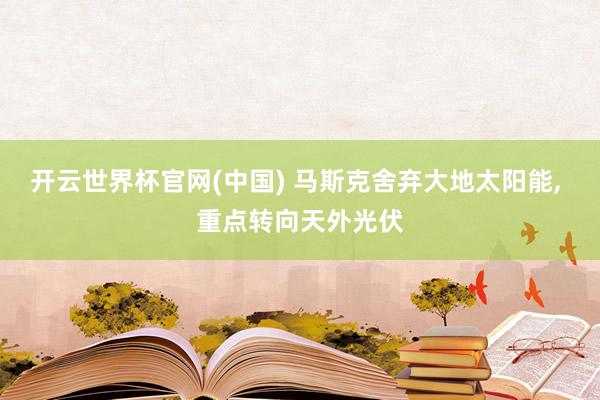 开云世界杯官网(中国) 马斯克舍弃大地太阳能， 重点转向天外光伏