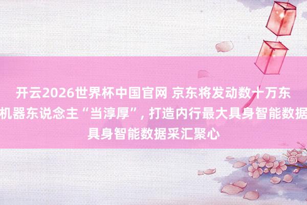 开云2026世界杯中国官网 京东将发动数十万东说念主给机器东说念主“当淳厚”, 打造内行最大具身智能数据采汇聚心