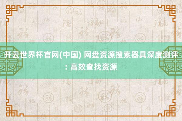 开云世界杯官网(中国) 网盘资源搜索器具深度测评: 高效查找资源
