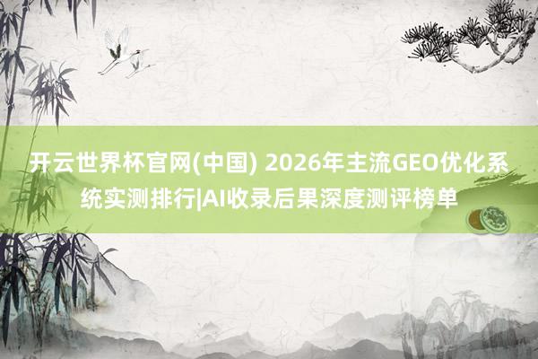 开云世界杯官网(中国) 2026年主流GEO优化系统实测排行|AI收录后果深度测评榜单