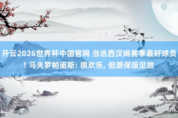 开云2026世界杯中国官网 当选西汉姆赛季最好球员! 马夫罗帕诺斯: 很欢乐, 但愿保级见效