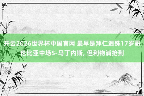 开云2026世界杯中国官网 最早是拜仁迥殊17岁哥伦比亚中场S-马丁内斯, 但利物浦抢到