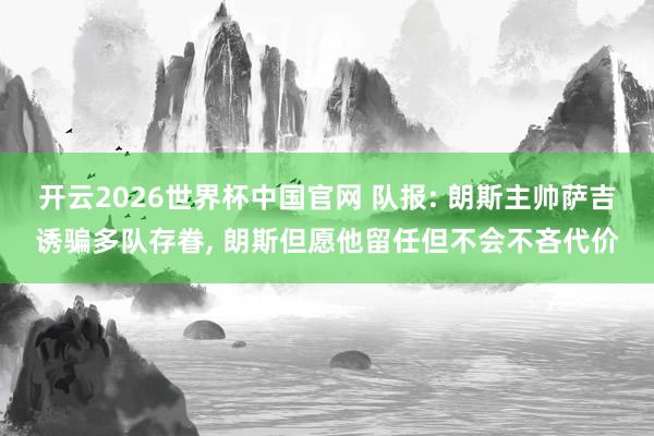 开云2026世界杯中国官网 队报: 朗斯主帅萨吉诱骗多队存眷, 朗斯但愿他留任但不会不吝代价