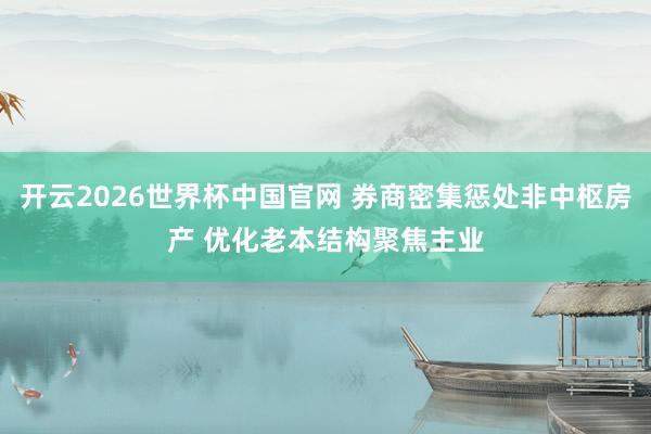 开云2026世界杯中国官网 券商密集惩处非中枢房产 优化老本结构聚焦主业