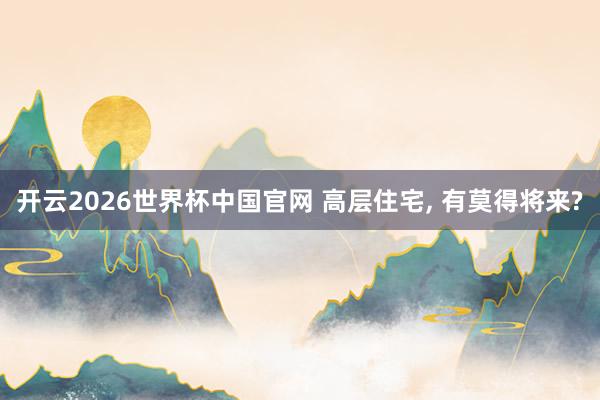 开云2026世界杯中国官网 高层住宅， 有莫得将来?