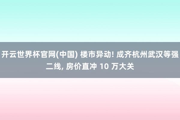 开云世界杯官网(中国) 楼市异动! 成齐杭州武汉等强二线, 房价直冲 10 万大关