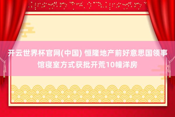 开云世界杯官网(中国) 恒隆地产前好意思国领事馆寝室方式获批开荒10幢洋房