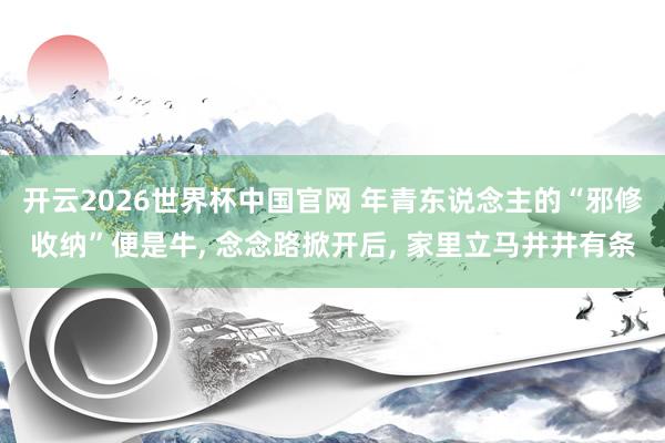 开云2026世界杯中国官网 年青东说念主的“邪修收纳”便是牛, 念念路掀开后, 家里立马井井有条
