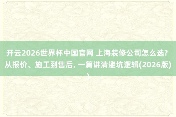 开云2026世界杯中国官网 上海装修公司怎么选? 从报价、施工到售后, 一篇讲清避坑逻辑(2026版)