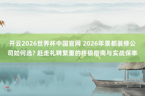 开云2026世界杯中国官网 2026年景都装修公司如何选? 赶走礼聘繁重的终极指南与实战保举