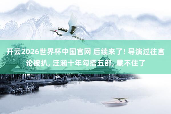 开云2026世界杯中国官网 后续来了! 导演过往言论被扒, 汪涵十年勾搭五部, 藏不住了