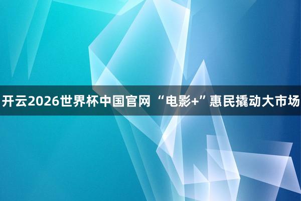 开云2026世界杯中国官网 “电影+”惠民撬动大市场